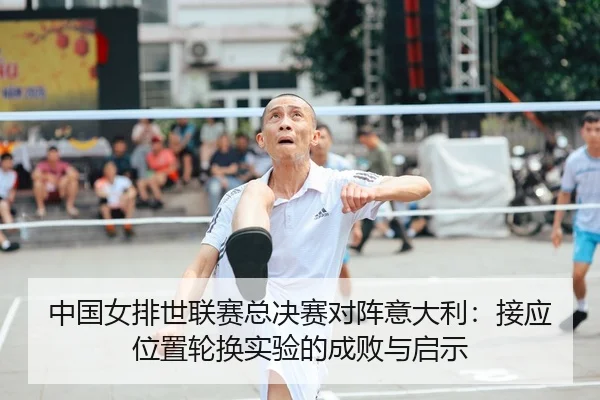 中国女排世联赛总决赛对阵意大利：接应位置轮换实验的成败与启示