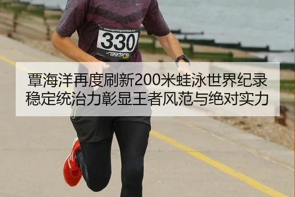 覃海洋再度刷新200米蛙泳世界纪录 稳定统治力彰显王者风范与绝对实力