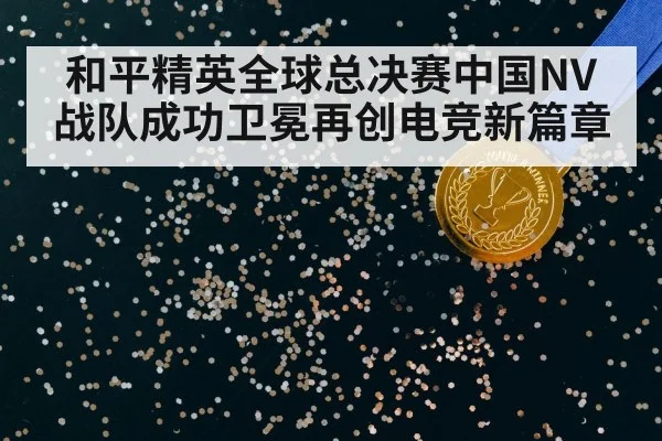 和平精英全球总决赛中国NV战队成功卫冕再创电竞新篇章