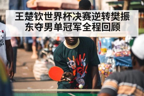 王楚钦世界杯决赛逆转樊振东夺男单冠军全程回顾