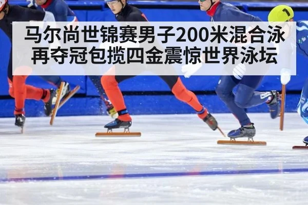 马尔尚世锦赛男子200米混合泳再夺冠包揽四金震惊世界泳坛