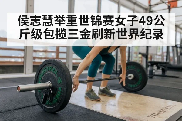 侯志慧举重世锦赛女子49公斤级包揽三金刷新世界纪录