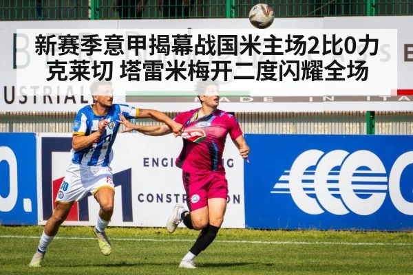 新赛季意甲揭幕战国米主场2比0力克莱切 塔雷米梅开二度闪耀全场
