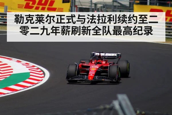 勒克莱尔正式与法拉利续约至二零二九年薪刷新全队最高纪录